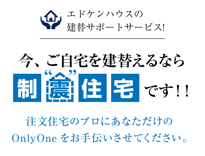 今、ご自宅を建替えるなら制震住宅です!! 住み慣れた今の場所で建替えしませんか？ 注文住宅のプロにあなただけのOnlyOneをお手伝いさせてください。