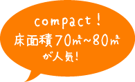 compact！　床面積70㎡~80㎡が人気！