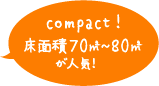 compact！　床面積70㎡~80㎡が人気！