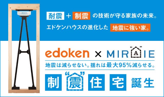 耐震+制震の技術が守る家族の未来。エドケンハウスの進化した「地震に強い家。」edoken×MIRAIE 地震は減らせない。揺れは最大95%減らせる。制震住宅誕生