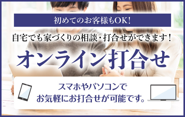 初めてのお客様もOK! 自宅でも家づくりの相談・打ち合わせができます！ オンライン打合せ　スマホやパソコンでお気軽にお打合せが可能です。