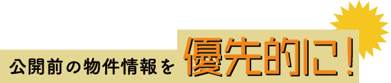 公開前の物件を優先的に!