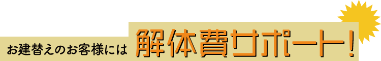 お建替えのお客様には解体費サポート!