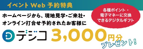 ［Web見学予約キャンペーン！］【対象】ホームページから、現地見学・ご来社・オンライン打合せ予約されたお客様／デジコ　2,000円分プレゼント！