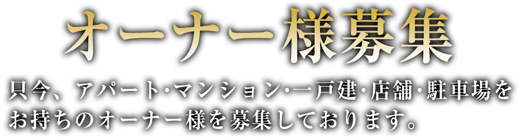 オーナー様募集 只今、アパート・マンション・一戸建・店舗・駐車場をお持ちのオーナー様を募集しております。