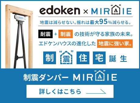 edoken × MIRAIE 地震は減らせない。揺れは最大95％減らせる。 耐震+制震の技術が守る家族の未来。エドケンハウスの進化した地震に強い家。 制震住宅誕生 制震ダンバー MIRAIE 詳しくはこちら