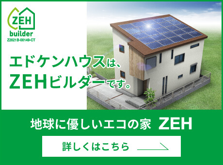 エドケンハウスはZEHビルダーです。 地球に優しいエコの家 ZEH 詳しくはこちら